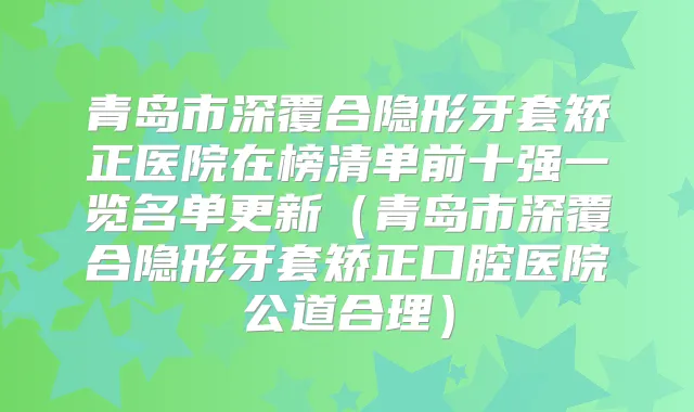 青岛市深覆合隐形牙套矫正医院在榜清单前十强一览名单更新（青岛市深覆合隐形牙套矫正口腔医院公道合理）