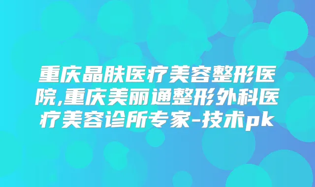 重庆晶肤医疗美容整形医院,重庆美丽通整形外科医疗美容诊所专家-技术pk