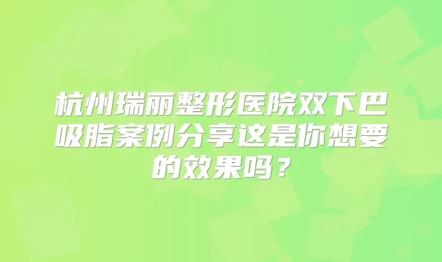 杭州瑞丽整形医院双下巴吸脂案例分享这是你想要的效果吗？