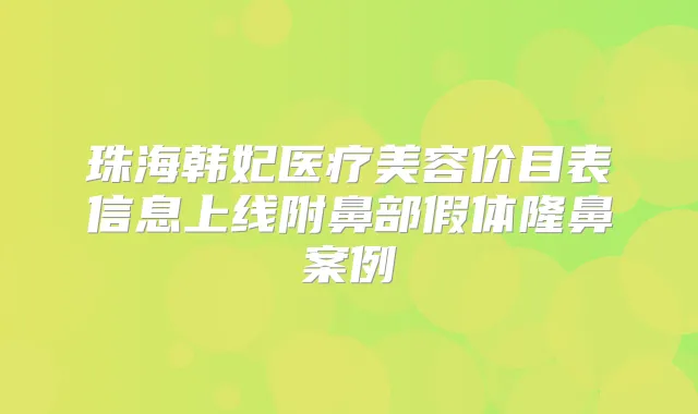 珠海韩妃医疗美容价目表信息上线附鼻部假体隆鼻案例