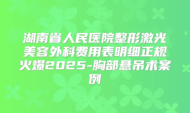 湖南省人民医院整形激光美容外科费用表明细正规火爆2025-胸部悬吊术案例