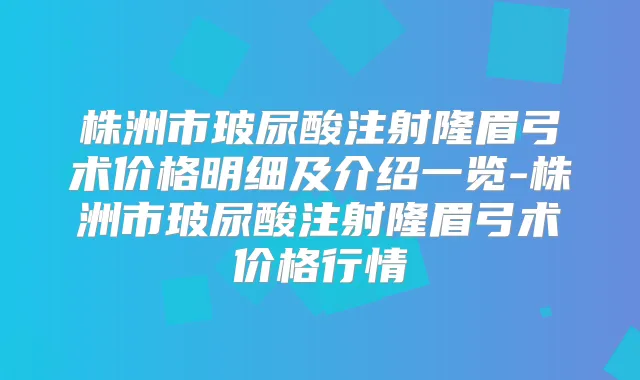 株洲市玻尿酸注射隆眉弓术价格明细及介绍一览-株洲市玻尿酸注射隆眉弓术价格行情