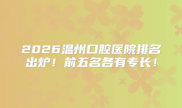 2026温州口腔医院排名出炉!前五名各有专长!