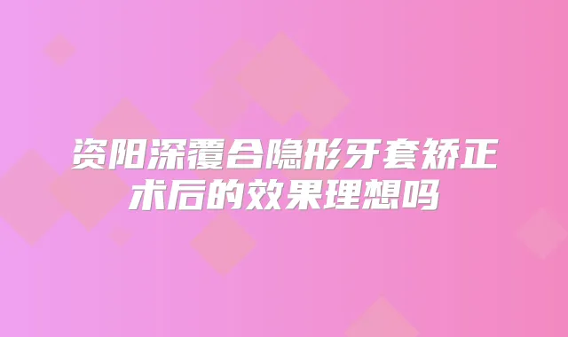 资阳深覆合隐形牙套矫正术后的效果理想吗