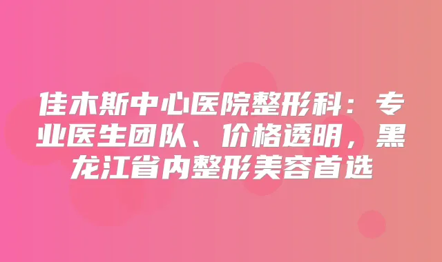 佳木斯中心医院整形科：专业医生团队、价格透明，黑龙江省内整形美容首选