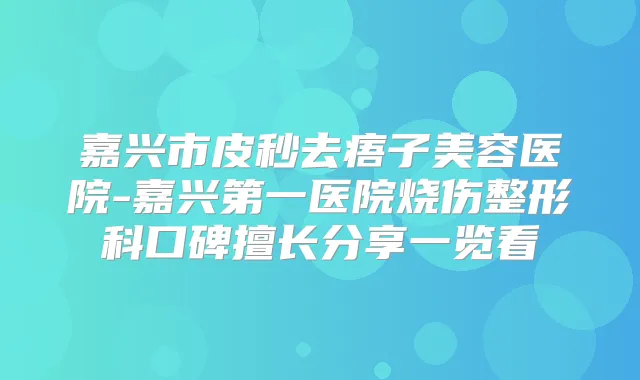 嘉兴市皮秒去痦子美容医院-嘉兴第一医院烧伤整形科口碑擅长分享一览看