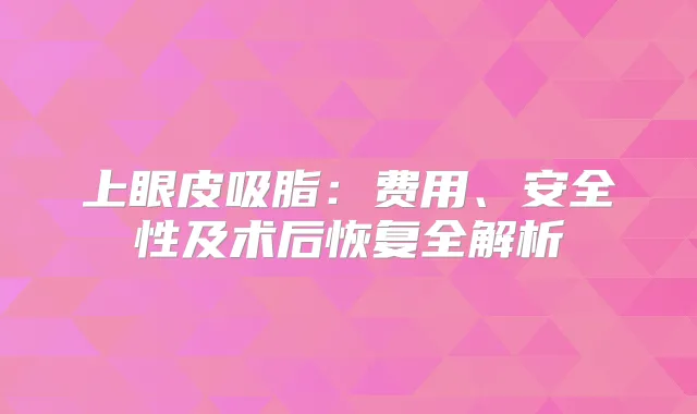 上眼皮吸脂：费用、安全性及术后恢复全解析