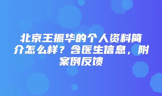 北京王振华的个人资料简介怎么样?含医生信息,附案例反馈