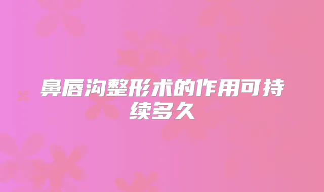 鼻唇沟整形术的作用可持续多久