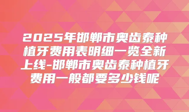 2025年邯郸市奥齿泰种植牙费用表明细一览全新上线-邯郸市奥齿泰种植牙费用一般都要多少钱呢