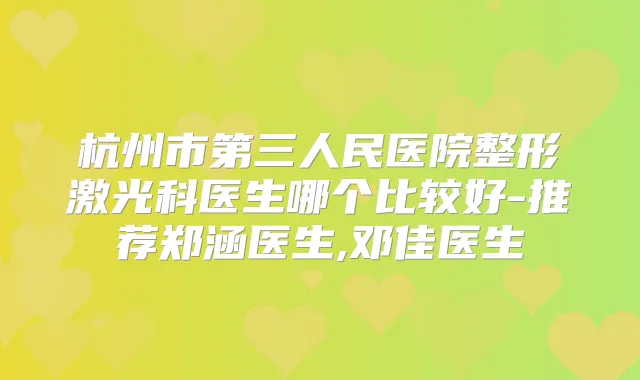 杭州市第三人民医院整形激光科医生哪个比较好-推荐郑涵医生,邓佳医生