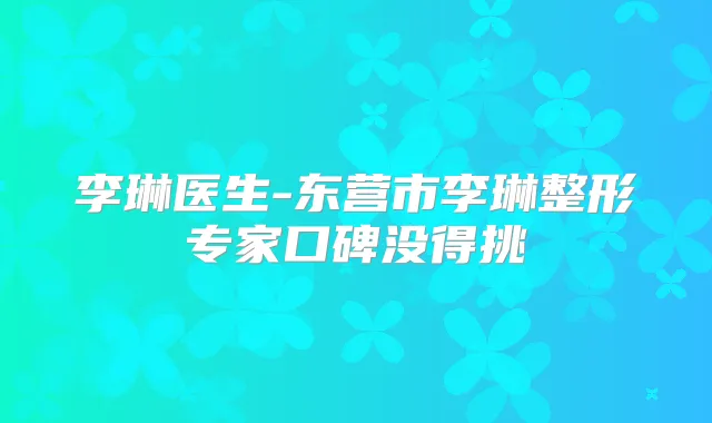 李琳医生-东营市李琳整形专家口碑没得挑