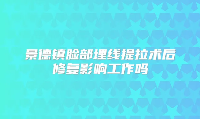 景德镇脸部埋线提拉术后修复影响工作吗