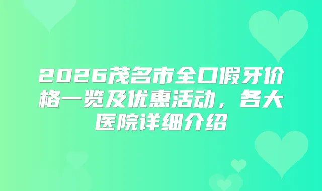 2026茂名市全口假牙价格一览及优惠活动，各大医院详细介绍