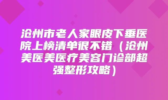 沧州市老人家眼皮下垂医院上榜清单很不错（沧州美医美医疗美容门诊部超强整形攻略）