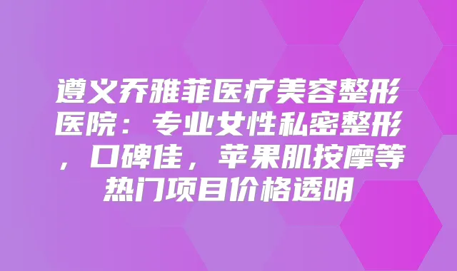 遵义乔雅菲医疗美容整形医院：专业女性私密整形，口碑佳，苹果肌按摩等热门项目价格透明