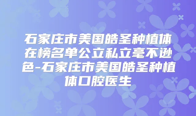 石家庄市美国皓圣种植体在榜名单公立私立毫不逊色-石家庄市美国皓圣种植体口腔医生