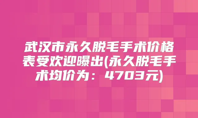 武汉市永久脱毛手术价格表受欢迎曝出(永久脱毛手术均价为：4703元)