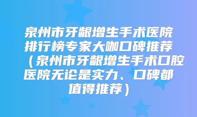 泉州市牙龈增生手术医院排行榜专家大咖口碑推荐（泉州市牙龈增生手术口腔医院无论是实力、口碑都值得推荐）