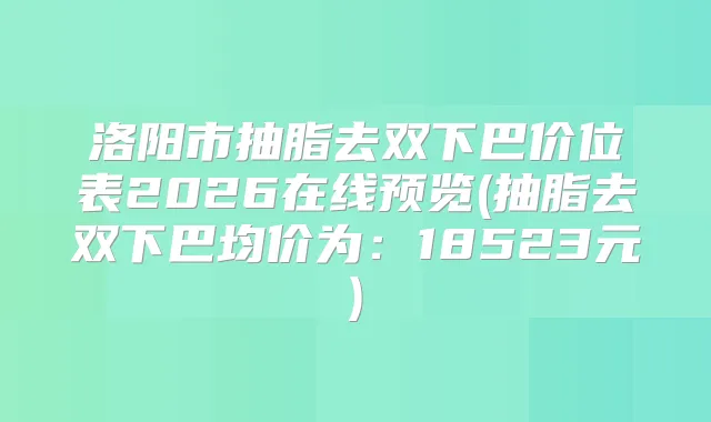 洛阳市抽脂去双下巴价位表2026在线预览(抽脂去双下巴均价为：18523元)