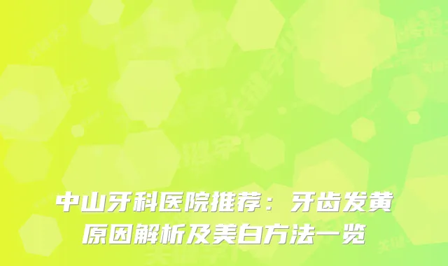 中山牙科医院推荐：牙齿发黄原因解析及美白方法一览