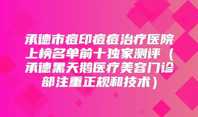 承德市痘印痘痘医院上榜名单前十测评（承德黑天鹅医疗美容门诊部注重正规和技术）