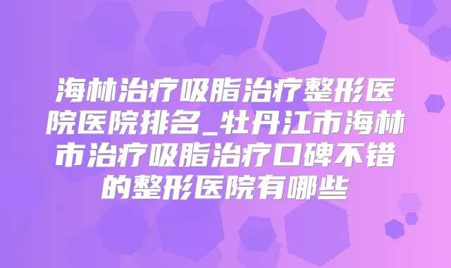 海林吸脂整形医院医院排名_牡丹江市海林市吸脂口碑不错的整形医院有哪些