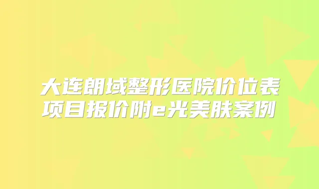 大连朗域整形医院价位表项目报价附e光美肤案例