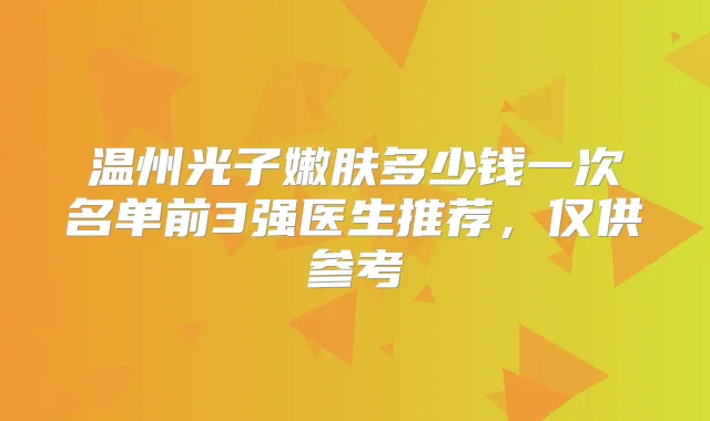 温州光子嫩肤多少钱一次名单前3强医生推荐，仅供参考