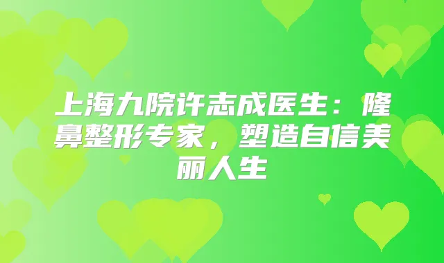 上海九院许志成医生：隆鼻整形专家，塑造自信美丽人生