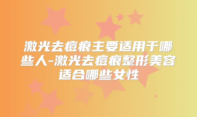 激光去痘痕主要适用于哪些人-激光去痘痕整形美容适合哪些女性