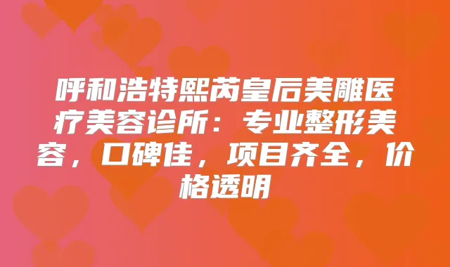 呼和浩特熙芮皇后美雕医疗美容诊所:专业整形美容,口碑佳,项目齐全,价格透明