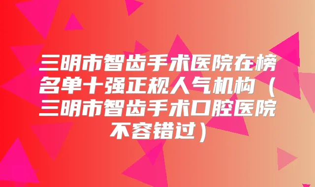 三明市智齿手术医院在榜名单十强正规人气机构（三明市智齿手术口腔医院不容错过）