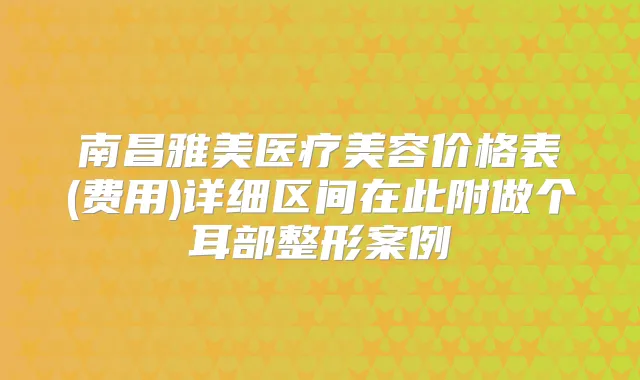 南昌雅美医疗美容价格表(费用)详细区间在此附做个耳部整形案例