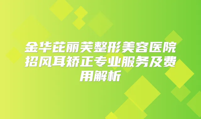 title="金华芘丽芙整形美容医院招风耳矫正专业服务及费用解析"