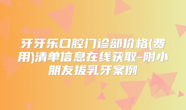 牙牙乐口腔门诊部价格(费用)清单信息在线获取-附小朋友拔乳牙案例