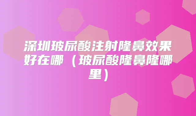 深圳玻尿酸注射隆鼻效果好在哪（玻尿酸隆鼻隆哪里）