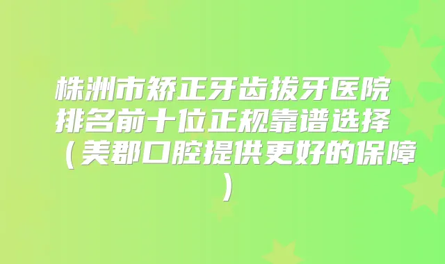 株洲市矫正牙齿拔牙医院排名前十位正规靠谱选择（美郡口腔提供更好的保障）