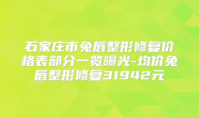 石家庄市兔唇整形修复价格表部分一览曝光-均价兔唇整形修复31942元