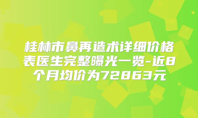 桂林市鼻再造术详细价格表医生完整曝光一览-近8个月均价为72863元