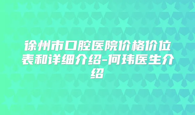 徐州市口腔医院价格价位表和详细介绍-何玮医生介绍