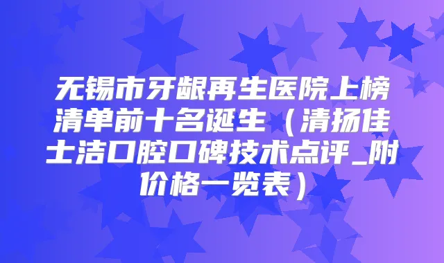 无锡市牙龈再生医院上榜清单前十名诞生（清扬佳士洁口腔口碑技术点评_附价格一览表）