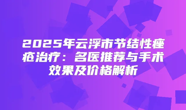 2025年云浮市节结性痤疮：名医推荐与手术效果及价格解析