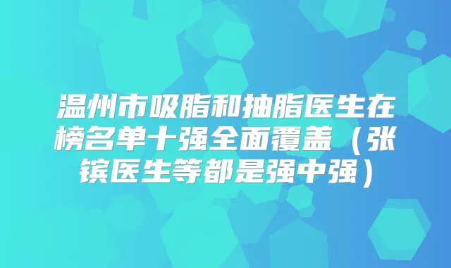 温州市吸脂和抽脂医生在榜名单十强全面覆盖（张镔医生等都是强中强）