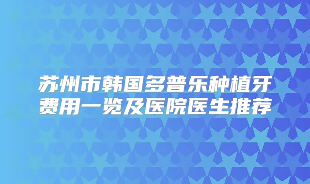 苏州市韩国多普乐种植牙费用一览及医院医生推荐