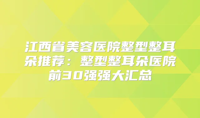 江西省美容医院整型整耳朵推荐:整型整耳朵医院前30强强大汇总