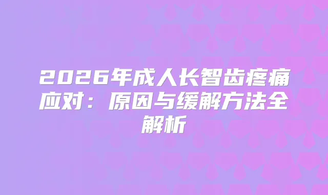 2026年成人长智齿疼痛应对:原因与缓解方法全解析