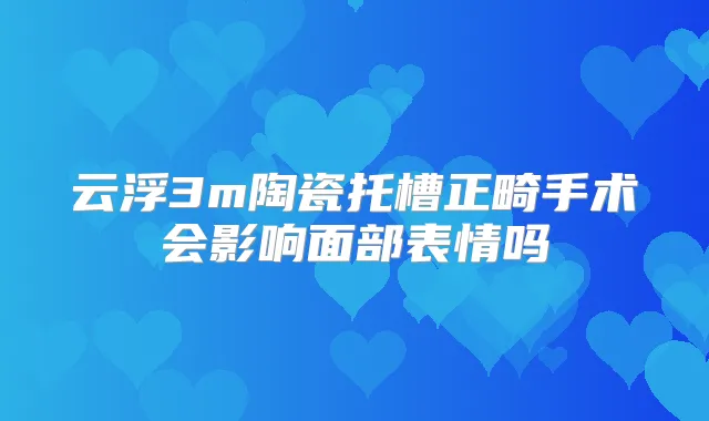 云浮3m陶瓷托槽正畸手术会影响面部表情吗