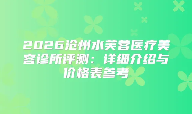 2026沧州水芙蓉医疗美容诊所评测：详细介绍与价格表参考
