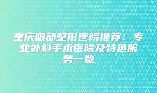 重庆眼部整形医院推荐:专业外斜手术医院及特色服务一览